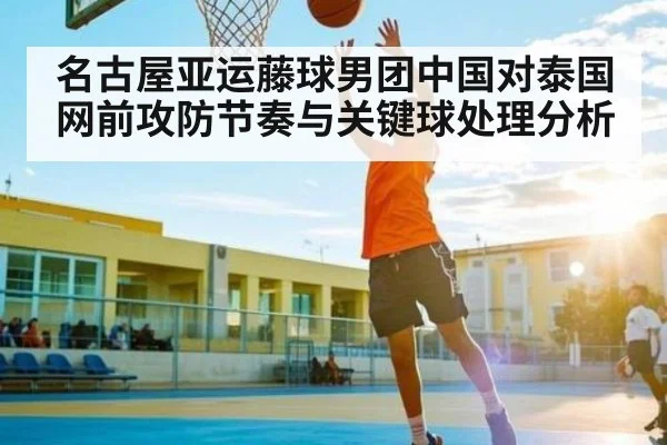 名古屋亚运藤球男团中国对泰国网前攻防节奏与关键球处理分析