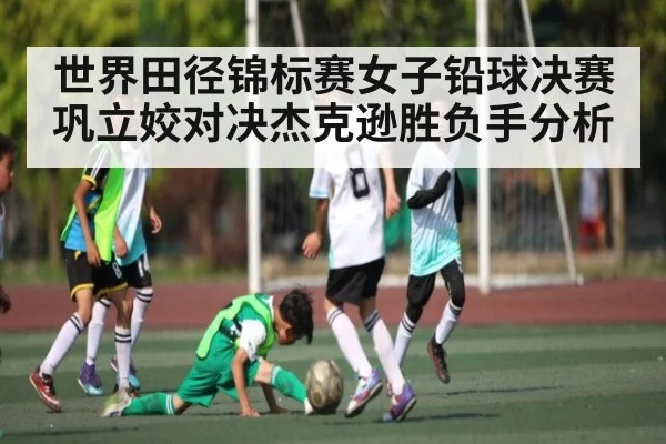 世界田径锦标赛女子铅球决赛巩立姣对决杰克逊胜负手分析