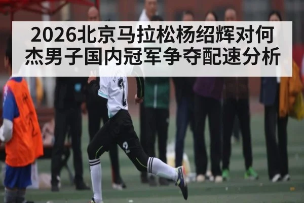 2026北京马拉松杨绍辉对何杰男子国内冠军争夺配速分析